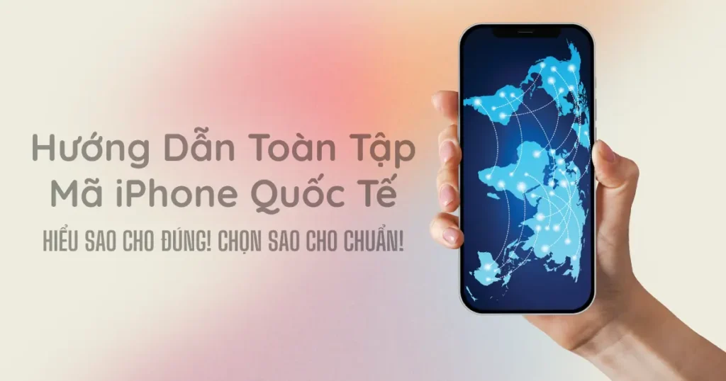 Hướng Dẫn Toàn Tập Mã iPhone Quốc Tế - Hiểu Sao Cho Đúng! Chọn Sao Cho Chuẩn!
