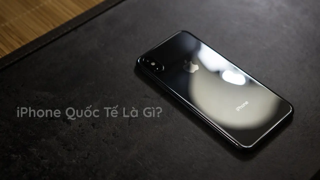 iPhone Quốc Tế Là Gì? Vì sao chúng ta cần phải quan tâm vấn đề này?